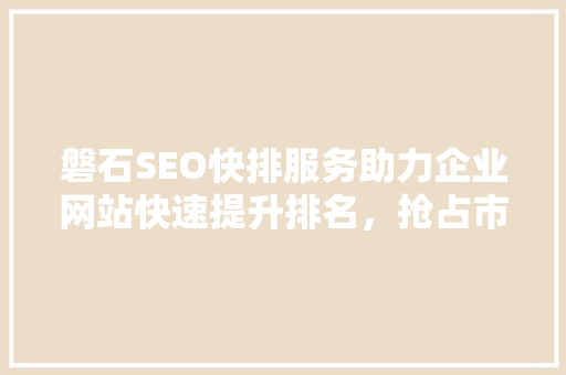 磐石SEO快排服务助力企业网站快速提升排名，抢占市场先机