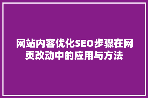 网站内容优化SEO步骤在网页改动中的应用与方法