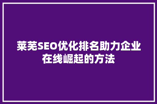 莱芜SEO优化排名助力企业在线崛起的方法