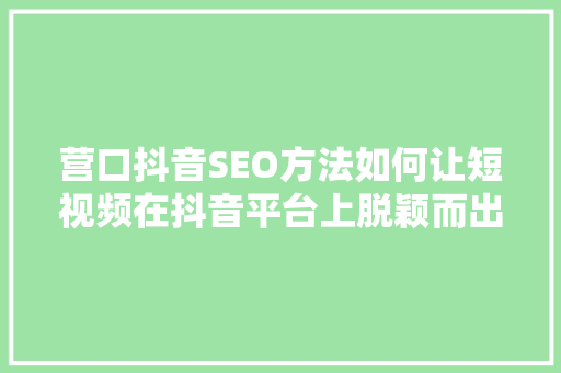 营口抖音SEO方法如何让短视频在抖音平台上脱颖而出