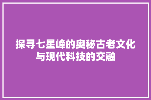 探寻七星峰的奥秘古老文化与现代科技的交融