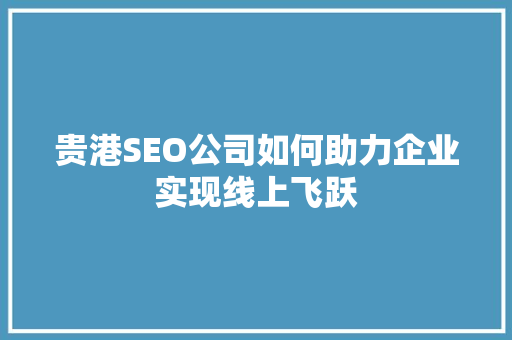 贵港SEO公司如何助力企业实现线上飞跃