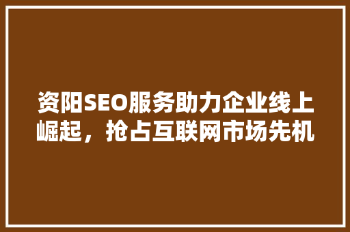 资阳SEO服务助力企业线上崛起，抢占互联网市场先机