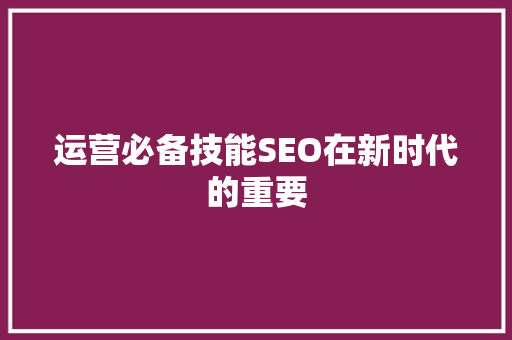 运营必备技能SEO在新时代的重要
