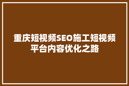 重庆短视频SEO施工短视频平台内容优化之路