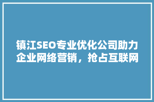 镇江SEO专业优化公司助力企业网络营销，抢占互联网蓝海