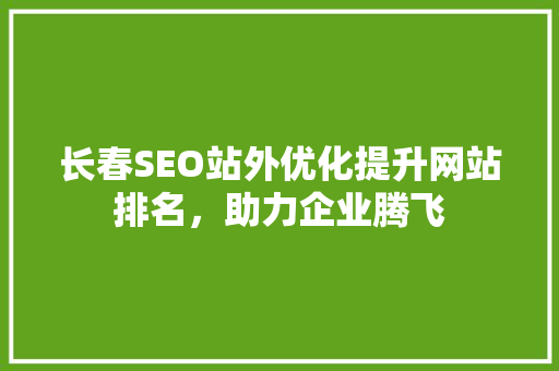 长春SEO站外优化提升网站排名，助力企业腾飞
