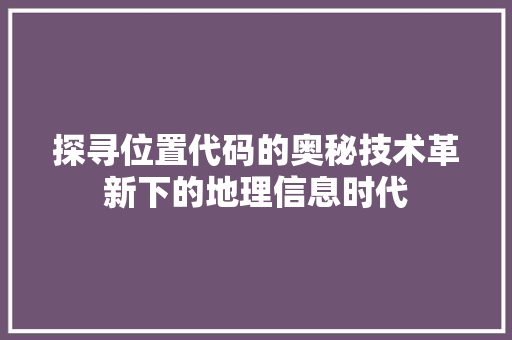 探寻位置代码的奥秘技术革新下的地理信息时代