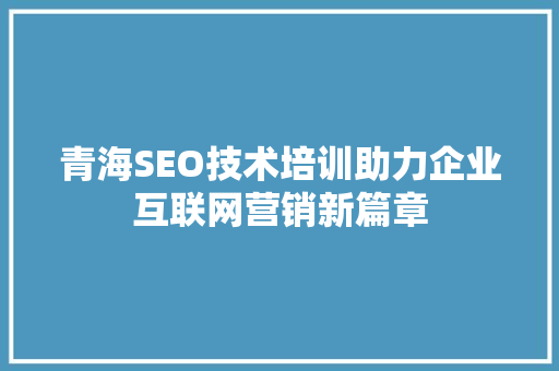青海SEO技术培训助力企业互联网营销新篇章