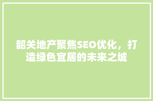 韶关地产聚焦SEO优化，打造绿色宜居的未来之城