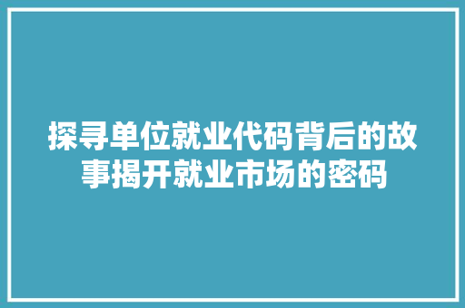 探寻单位就业代码背后的故事揭开就业市场的密码
