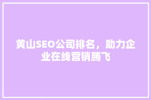 黄山SEO公司排名，助力企业在线营销腾飞