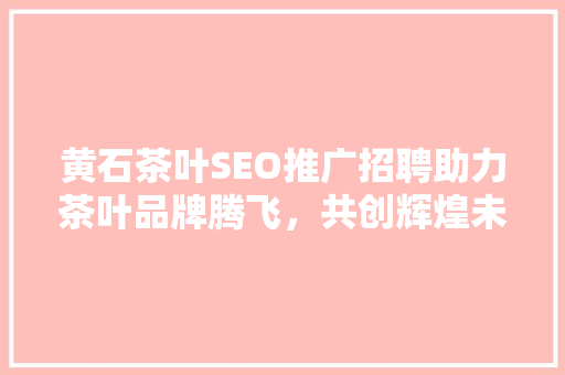黄石茶叶SEO推广招聘助力茶叶品牌腾飞，共创辉煌未来