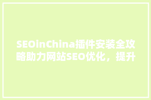 SEOinChina插件安装全攻略助力网站SEO优化，提升网站排名