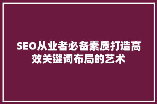 SEO从业者必备素质打造高效关键词布局的艺术