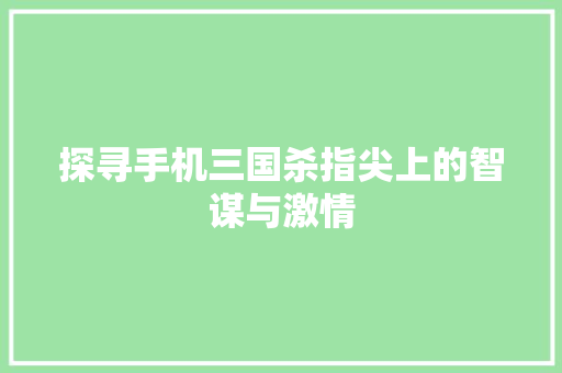 探寻手机三国杀指尖上的智谋与激情
