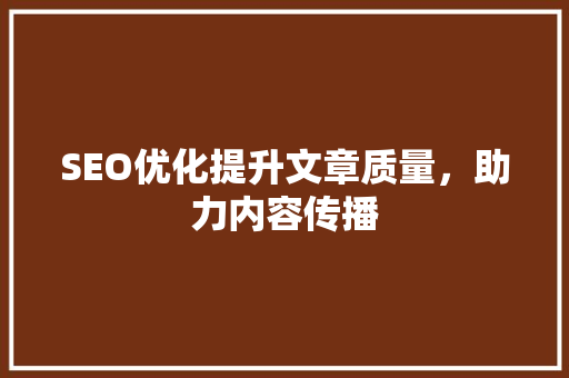 SEO优化提升文章质量，助力内容传播