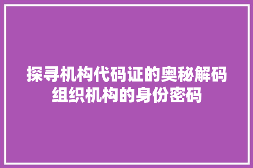 探寻机构代码证的奥秘解码组织机构的身份密码
