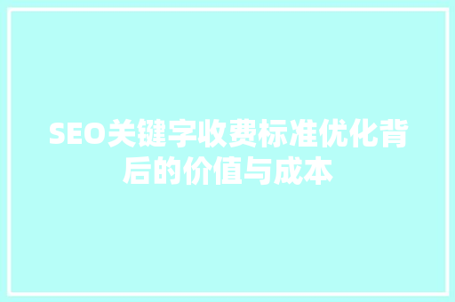 SEO关键字收费标准优化背后的价值与成本