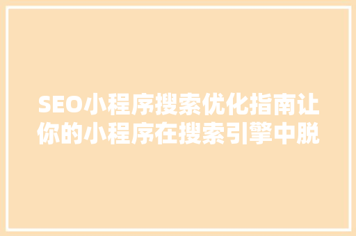 SEO小程序搜索优化指南让你的小程序在搜索引擎中脱颖而出