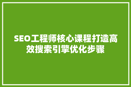 SEO工程师核心课程打造高效搜索引擎优化步骤