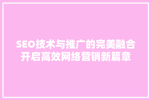 SEO技术与推广的完美融合开启高效网络营销新篇章