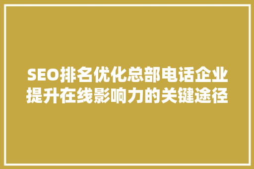 SEO排名优化总部电话企业提升在线影响力的关键途径