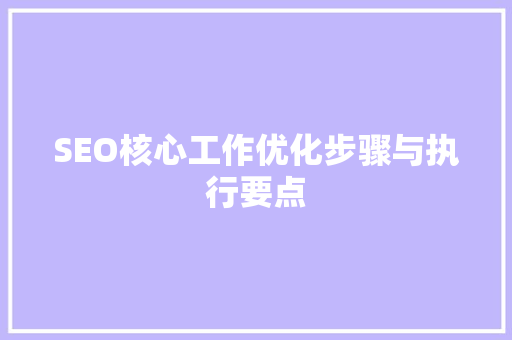 SEO核心工作优化步骤与执行要点
