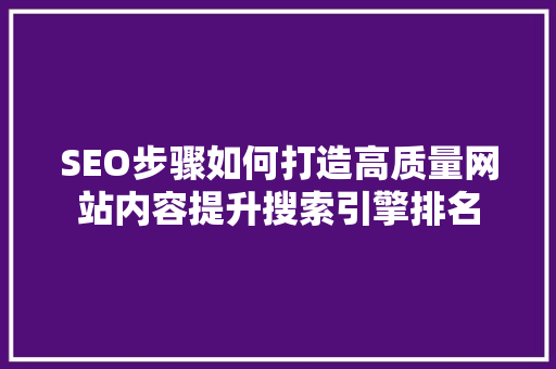 SEO步骤如何打造高质量网站内容提升搜索引擎排名