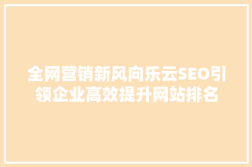 全网营销新风向乐云SEO引领企业高效提升网站排名