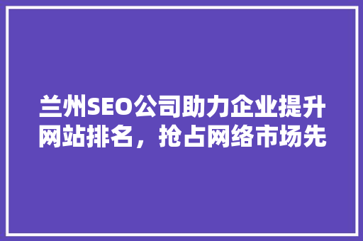 兰州SEO公司助力企业提升网站排名，抢占网络市场先机