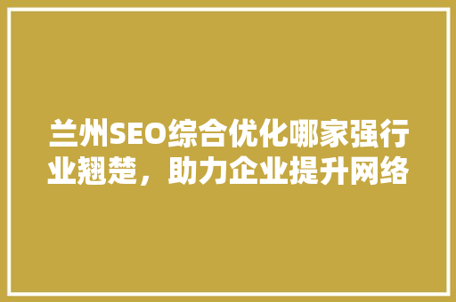 兰州SEO综合优化哪家强行业翘楚，助力企业提升网络竞争力