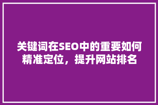 关键词在SEO中的重要如何精准定位，提升网站排名