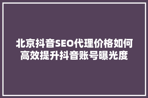 北京抖音SEO代理价格如何高效提升抖音账号曝光度
