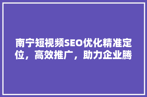 南宁短视频SEO优化精准定位，高效推广，助力企业腾飞