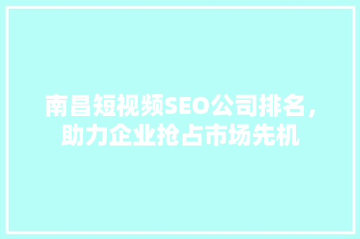 南昌短视频SEO公司排名，助力企业抢占市场先机