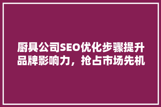 厨具公司SEO优化步骤提升品牌影响力，抢占市场先机
