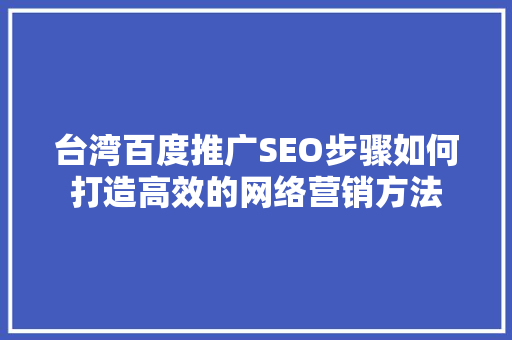 台湾百度推广SEO步骤如何打造高效的网络营销方法
