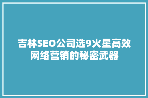 吉林SEO公司选9火星高效网络营销的秘密武器