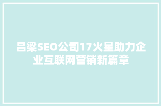 吕梁SEO公司17火星助力企业互联网营销新篇章