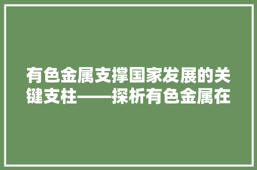 有色金属支撑国家发展的关键支柱——探析有色金属在当代中国的重要地位与作用