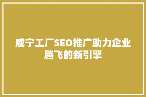 咸宁工厂SEO推广助力企业腾飞的新引擎