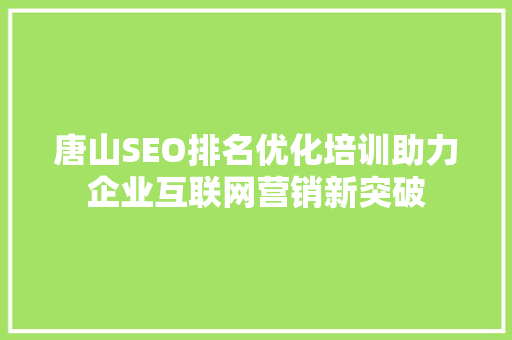 唐山SEO排名优化培训助力企业互联网营销新突破