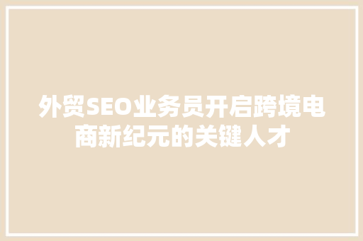 外贸SEO业务员开启跨境电商新纪元的关键人才