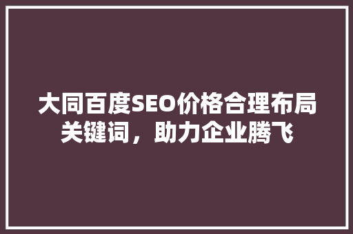 大同百度SEO价格合理布局关键词，助力企业腾飞
