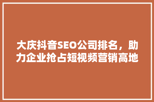 大庆抖音SEO公司排名，助力企业抢占短视频营销高地