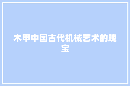 木甲中国古代机械艺术的瑰宝