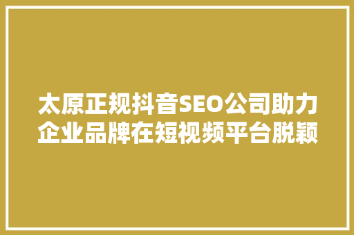 太原正规抖音SEO公司助力企业品牌在短视频平台脱颖而出