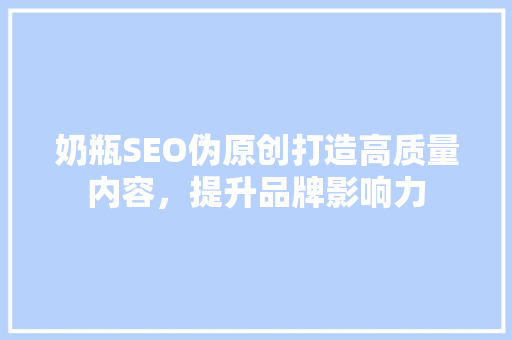 奶瓶SEO伪原创打造高质量内容，提升品牌影响力