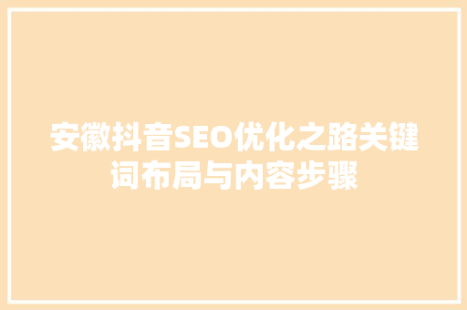 安徽抖音SEO优化之路关键词布局与内容步骤
